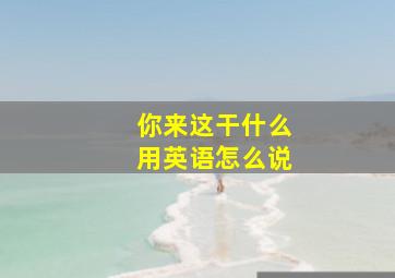 你来这干什么用英语怎么说