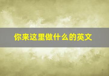 你来这里做什么的英文