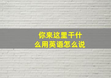 你来这里干什么用英语怎么说