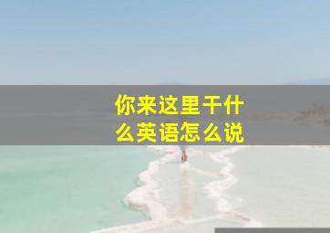 你来这里干什么英语怎么说