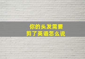 你的头发需要剪了英语怎么说