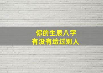 你的生辰八字有没有给过别人