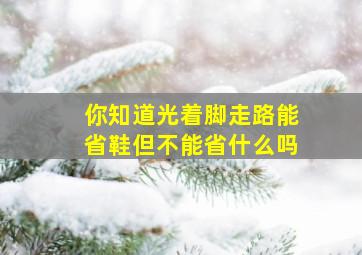 你知道光着脚走路能省鞋但不能省什么吗