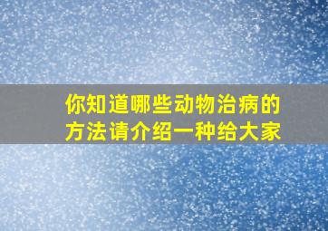 你知道哪些动物治病的方法请介绍一种给大家