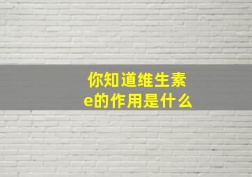 你知道维生素e的作用是什么