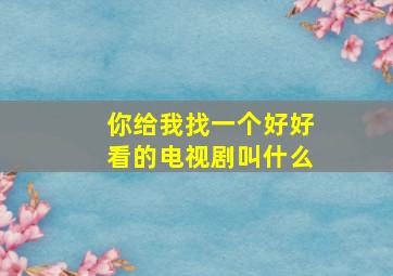 你给我找一个好好看的电视剧叫什么