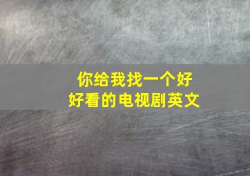 你给我找一个好好看的电视剧英文