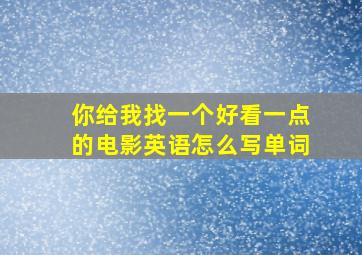 你给我找一个好看一点的电影英语怎么写单词