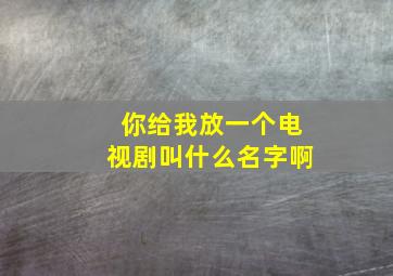 你给我放一个电视剧叫什么名字啊