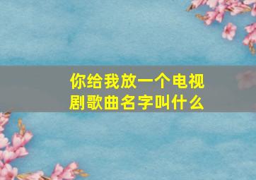 你给我放一个电视剧歌曲名字叫什么