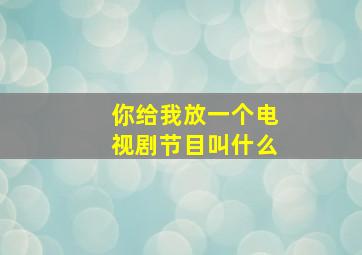 你给我放一个电视剧节目叫什么