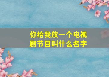 你给我放一个电视剧节目叫什么名字