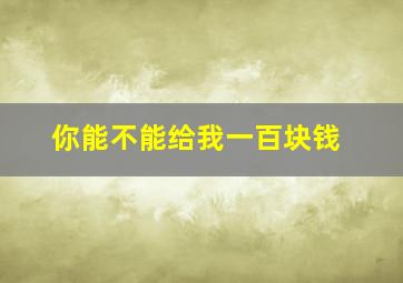 你能不能给我一百块钱