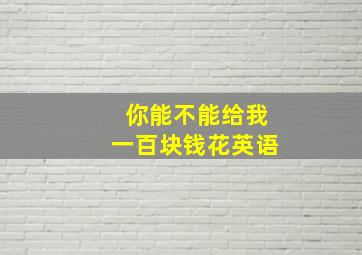 你能不能给我一百块钱花英语