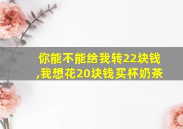 你能不能给我转22块钱,我想花20块钱买杯奶茶