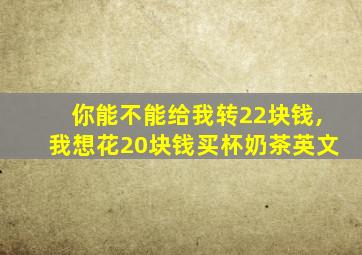 你能不能给我转22块钱,我想花20块钱买杯奶茶英文