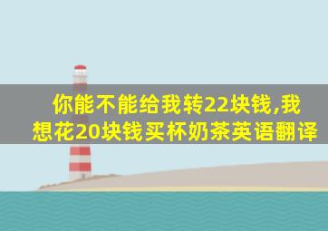 你能不能给我转22块钱,我想花20块钱买杯奶茶英语翻译