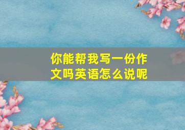 你能帮我写一份作文吗英语怎么说呢