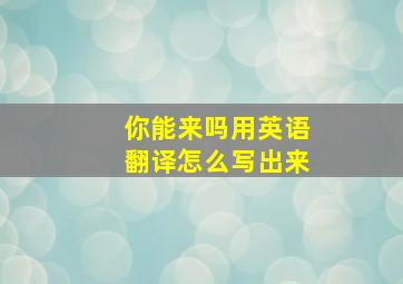 你能来吗用英语翻译怎么写出来