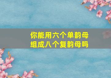 你能用六个单韵母组成八个复韵母吗