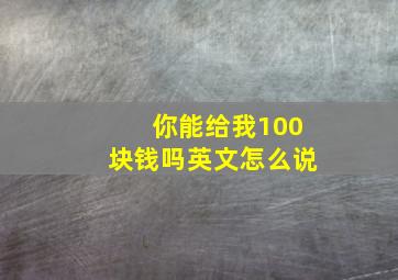 你能给我100块钱吗英文怎么说