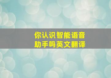 你认识智能语音助手吗英文翻译