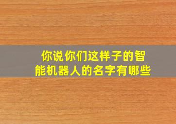 你说你们这样子的智能机器人的名字有哪些