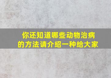 你还知道哪些动物治病的方法请介绍一种给大家