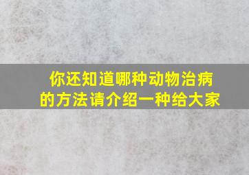 你还知道哪种动物治病的方法请介绍一种给大家