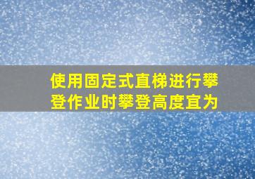 使用固定式直梯进行攀登作业时攀登高度宜为