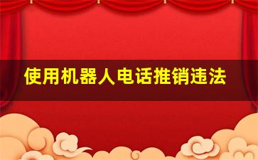 使用机器人电话推销违法