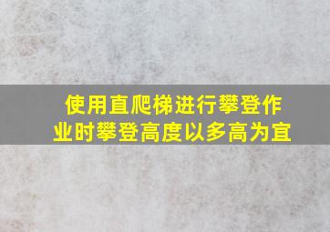 使用直爬梯进行攀登作业时攀登高度以多高为宜