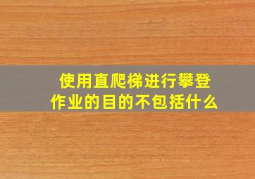 使用直爬梯进行攀登作业的目的不包括什么