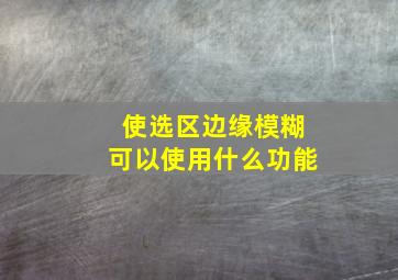 使选区边缘模糊可以使用什么功能