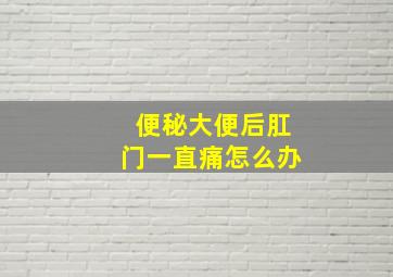 便秘大便后肛门一直痛怎么办