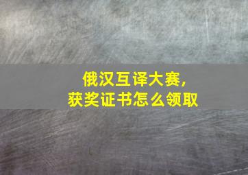 俄汉互译大赛,获奖证书怎么领取