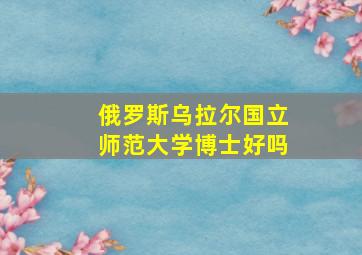 俄罗斯乌拉尔国立师范大学博士好吗