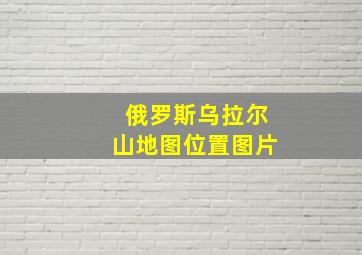 俄罗斯乌拉尔山地图位置图片