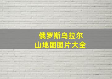 俄罗斯乌拉尔山地图图片大全