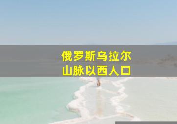 俄罗斯乌拉尔山脉以西人口