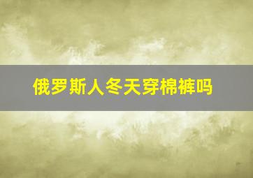 俄罗斯人冬天穿棉裤吗