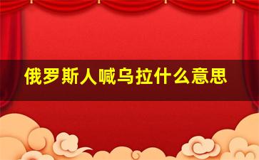 俄罗斯人喊乌拉什么意思