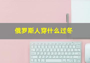 俄罗斯人穿什么过冬