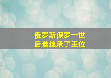 俄罗斯保罗一世后谁继承了王位