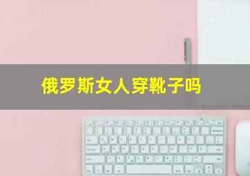 俄罗斯女人穿靴子吗