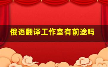 俄语翻译工作室有前途吗