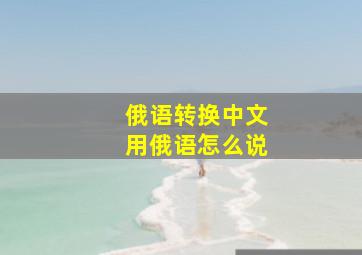 俄语转换中文用俄语怎么说