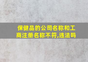 保健品的公司名称和工商注册名称不符,违法吗