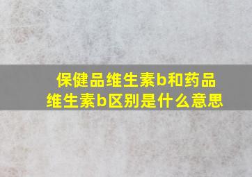 保健品维生素b和药品维生素b区别是什么意思