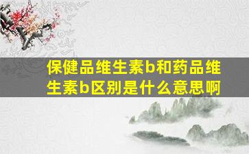 保健品维生素b和药品维生素b区别是什么意思啊